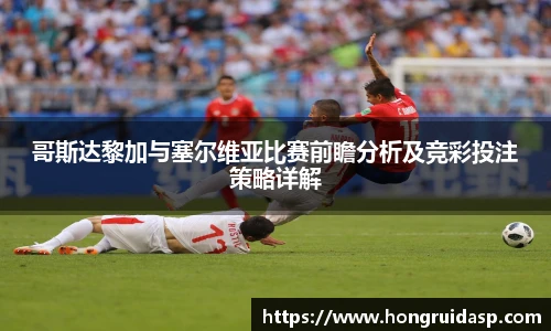 红桃国际官网哥斯达黎加与塞尔维亚比赛前瞻分析及竞彩投注策略详解