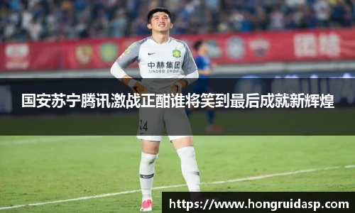 红桃国际官网国安苏宁腾讯激战正酣谁将笑到最后成就新辉煌
